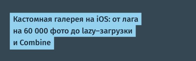 Кастомная галерея на iOS: от лага на 60 000 фото до lazy-загрузки и Combine