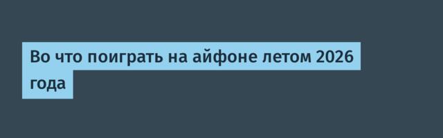 Во что поиграть на айфоне летом 2026 года