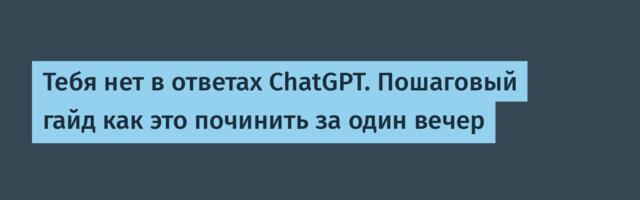 Тебя нет в ответах ChatGPT. Пошаговый гайд как это починить за один вечер