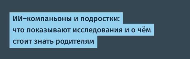ИИ-компаньоны и подростки: что показывают исследования и о чём стоит знать родителям