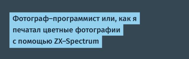 Фотограф-программист или, как я печатал цветные фотографии с помощью ZX-Spectrum