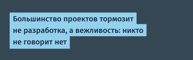 Большинство проектов тормозит не разработка, а вежливость: никто не говорит нет