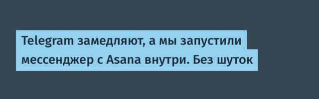 Telegram замедляют, а мы запустили мессенджер с Asana внутри. Без шуток
