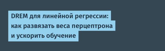 DREM для линейной регрессии: как развязать веса перцептрона и ускорить обучение
