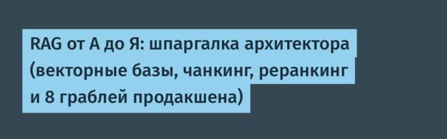 RAG от А до Я: шпаргалка архитектора (векторные базы, чанкинг, реранкинг и 8 граблей продакшена)