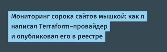 Мониторинг сорока сайтов мышкой: как я написал Terraform-провайдер и опубликовал его в реестре