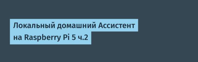 Локальный домашний Ассистент на Raspberry Pi 5 ч.2