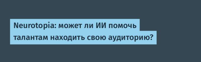Neurotopia: может ли ИИ помочь талантам находить свою аудиторию?