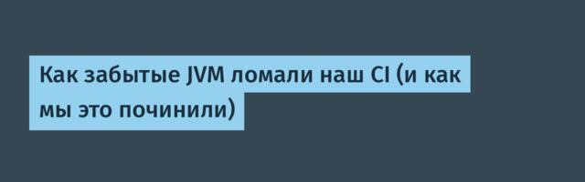 Как забытые JVM ломали наш CI (и как мы это починили)