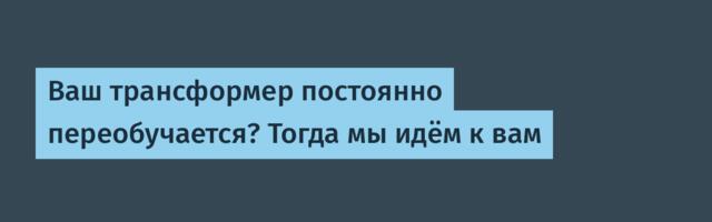 Ваш трансформер постоянно переобучается? Тогда мы идём к вам