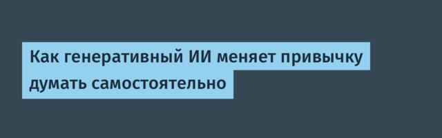 Как генеративный ИИ меняет привычку думать самостоятельно