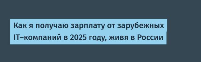 Как я получаю зарплату от зарубежных IT-компаний в 2025 году, живя в России