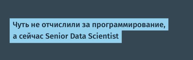 Чуть не отчислили за программирование, а сейчас Senior Data Scientist