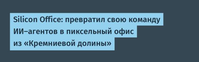 Silicon Office: превратил свою команду ИИ-агентов в пиксельный офис из «Кремниевой долины»