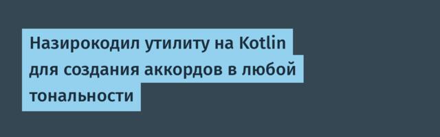 Назирокодил утилиту на Kotlin для создания аккордов в любой тональности