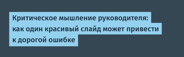 Критическое мышление руководителя: как один красивый слайд может привести к дорогой ошибке