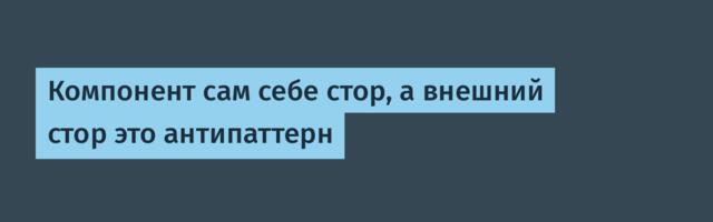 Компонент сам себе стор, а внешний стор это антипаттерн