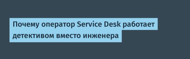Почему оператор Service Desk работает детективом вместо инженера