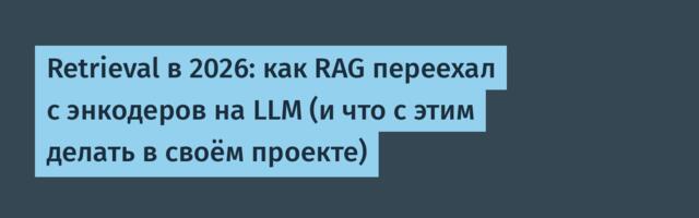 Retrieval в 2026: как RAG переехал с энкодеров на LLM (и что с этим делать в своём проекте)
