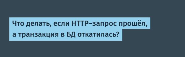 [Перевод] Что делать, если HTTP‑запрос прошёл, а транзакция в БД откатилась?