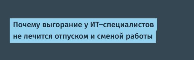 Почему выгорание у ИТ-специалистов не лечится отпуском и сменой работы
