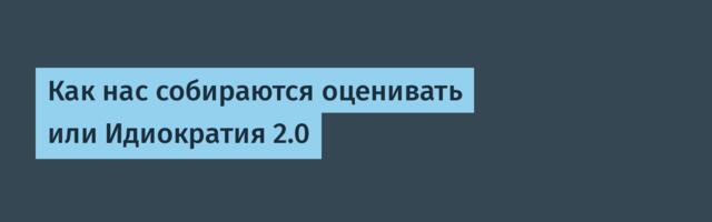 Как нас собираются оценивать или Идиократия 2.0