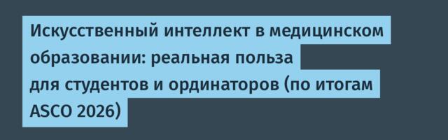 Искусственный интеллект в медицинском образовании: реальная польза для студентов и ординаторов (по итогам ASCO 2026)
