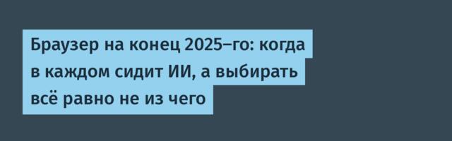Браузер на конец 2025-го: когда в каждом сидит ИИ, а выбирать всё равно не из чего
