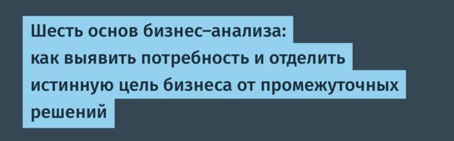 Шесть основ бизнес-анализа: как выявить потребность и отделить истинную цель бизнеса от промежуточных решений