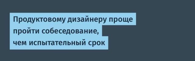 Продуктовому дизайнеру проще пройти собеседование, чем испытательный срок