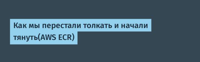 Как мы перестали толкать и начали тянуть(AWS ECR)