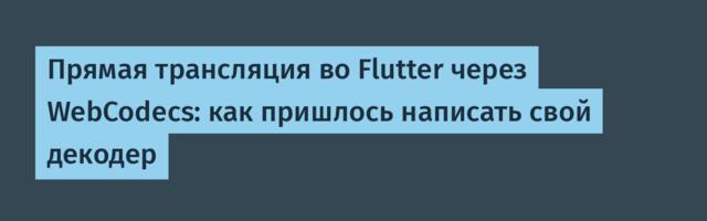 Прямая трансляция во Flutter через WebCodecs: как пришлось написать свой декодер