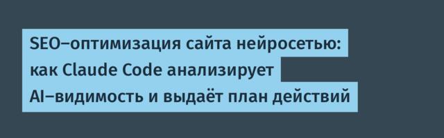 SEO-оптимизация сайта нейросетью: как Claude Code анализирует AI-видимость и выдаёт план действий