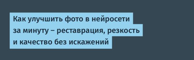 Как улучшить фото в нейросети за минуту — реставрация, резкость и качество без искажений