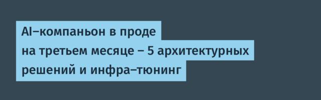 AI-компаньон в проде на третьем месяце — 5 архитектурных решений и инфра-тюнинг