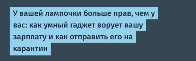 У вашей лампочки больше прав, чем у вас: как умный гаджет ворует вашу зарплату и как отправить его на карантин