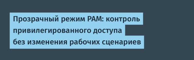 Прозрачный режим PAM: контроль привилегированного доступа без изменения рабочих сценариев