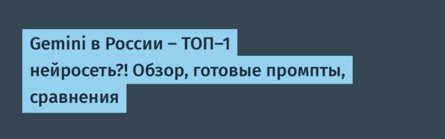 Gemini в России — ТОП-1 нейросеть?! Обзор, готовые промпты, сравнения