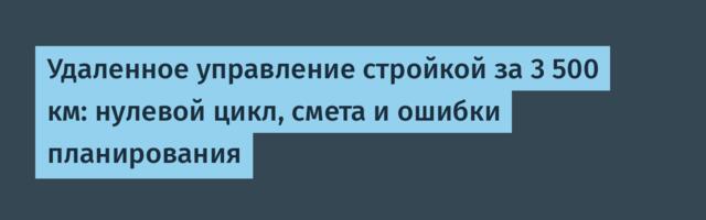 Удаленное управление стройкой за 3 500 км: нулевой цикл, смета и ошибки планирования