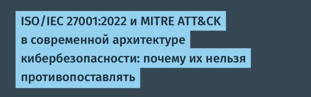 ISO/IEC 27001:2022 и MITRE ATT&CK в современной архитектуре кибербезопасности: почему их нельзя противопоставлять