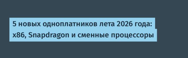 5 новых одноплатников лета 2026 года: x86, Snapdragon и сменные процессоры