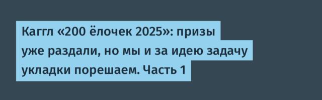 Каггл «200 ёлочек 2025»: призы уже раздали, но мы и за идею задачу укладки порешаем. Часть 1