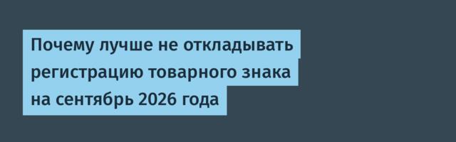 Почему лучше не откладывать регистрацию товарного знака на сентябрь 2026 года