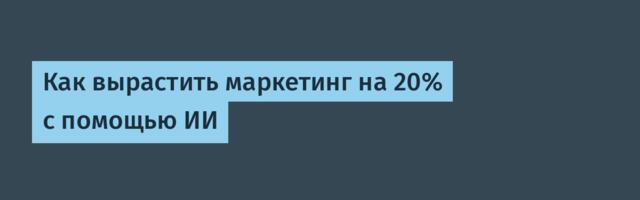 Как вырастить маркетинг на 20% с помощью ИИ