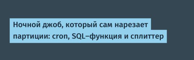 Ночной джоб, который сам нарезает партиции: cron, SQL-функция и сплиттер