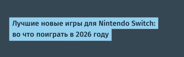 Лучшие новые игры для Nintendo Switch: во что поиграть в 2026 году