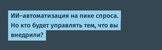 ИИ-автоматизация на пике спроса. Но кто будет управлять тем, что вы внедрили?