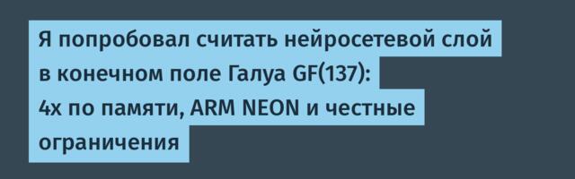 Я попробовал считать нейросетевой слой в конечном поле Галуа GF(137): 4x по памяти, ARM NEON и честные ограничения