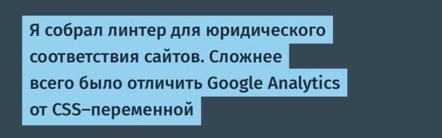 Я собрал линтер для юридического соответствия сайтов. Сложнее всего было отличить Google Analytics от CSS‑переменной