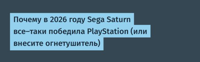 Почему в 2026 году Sega Saturn все-таки победила PlayStation (или внесите огнетушитель)